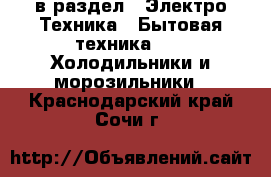  в раздел : Электро-Техника » Бытовая техника »  » Холодильники и морозильники . Краснодарский край,Сочи г.